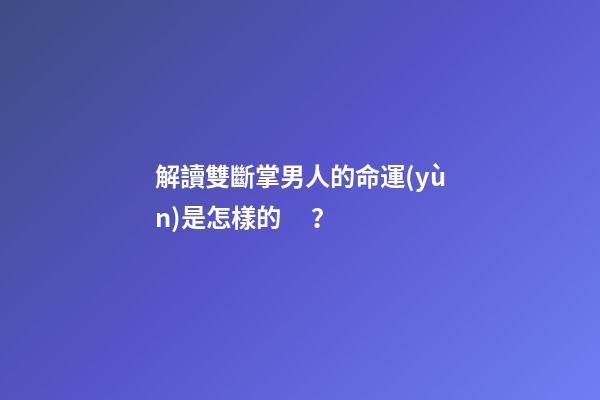 解讀雙斷掌男人的命運(yùn)是怎樣的？